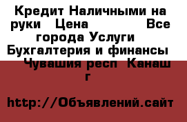 Кредит Наличными на руки › Цена ­ 50 000 - Все города Услуги » Бухгалтерия и финансы   . Чувашия респ.,Канаш г.